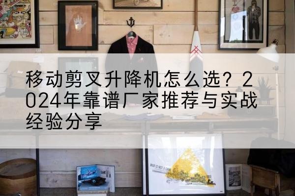 图木舒克升降平台厂家推荐-移动剪叉升降机怎么选?2024年靠谱厂家推荐与实战经验分享