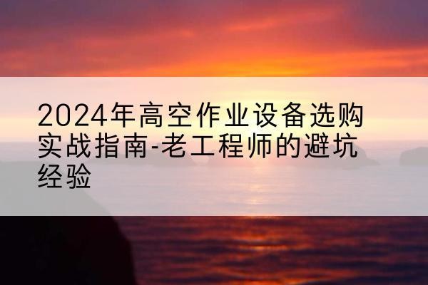 图木舒克高空作业升降机厂家推荐-2024年高空作业设备选购实战指南-老工程师的避坑经验