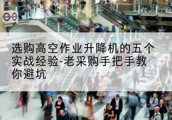 图木舒克高空作业升降机厂家-选购高空作业升降机的五个实战经验-老采购手把手教你避坑
