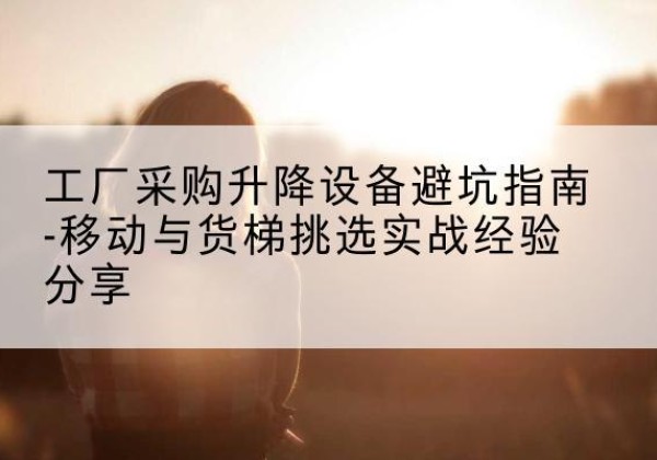 图木舒克移动式升降机怎么选-工厂采购升降设备避坑指南-移动与货梯挑选实战经验分享
