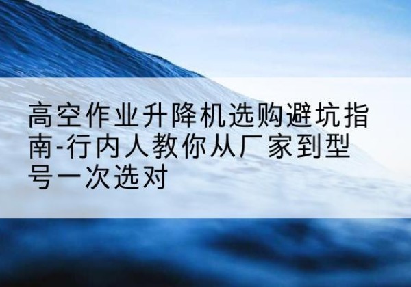 图木舒克升降平台厂家-高空作业升降机选购避坑指南-行内人教你从厂家到型号一次选对