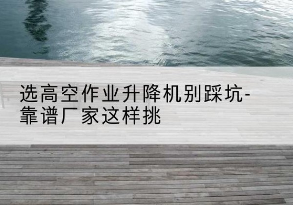 图木舒克剪叉式升降机厂家-选高空作业升降机别踩坑-靠谱厂家这样挑