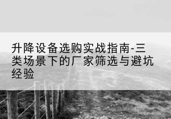 图木舒克移动式升降机厂家推荐-升降设备选购实战指南-三类场景下的厂家筛选与避坑经验