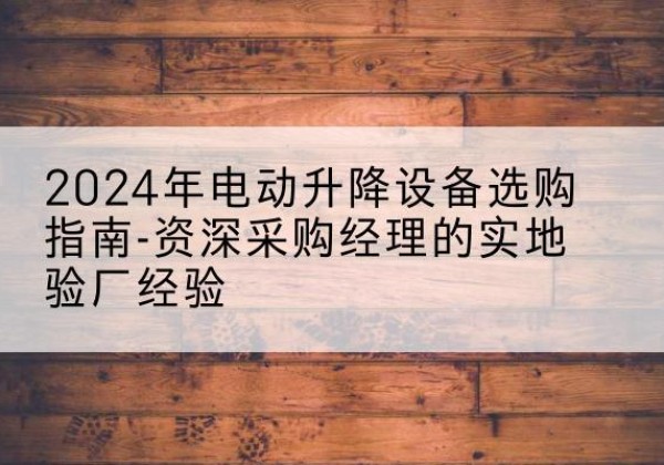 图木舒克电动剪叉升降平台厂家-2024年电动升降设备选购指南-资深采购经理的实地验厂经验