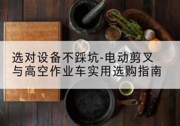 图木舒克电动剪叉升降平台怎么选-选对设备不踩坑-电动剪叉与高空作业车实用选购指南