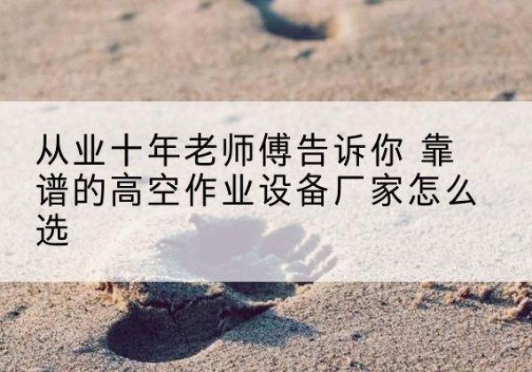 图木舒克高空作业升降机厂家推荐-从业十年老师傅告诉你 靠谱的高空作业设备厂家怎么选