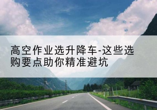 图木舒克升降车厂家-高空作业选升降车-这些选购要点助你*避坑