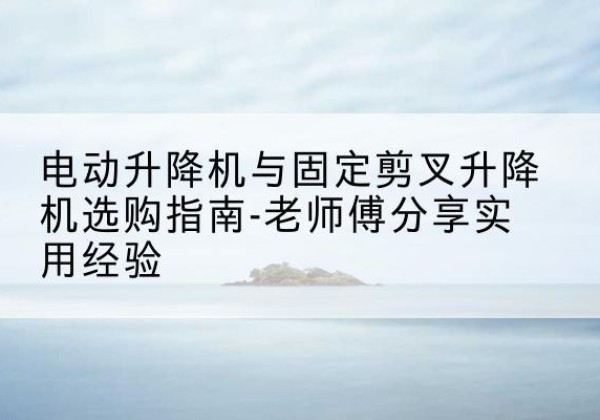 图木舒克电动升降机怎么选-电动升降机与固定剪叉升降机选购指南-老师傅分享实用经验