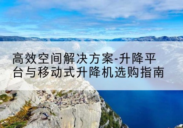 图木舒克升降平台厂家-*空间解决方案-升降平台与移动式升降机选购指南