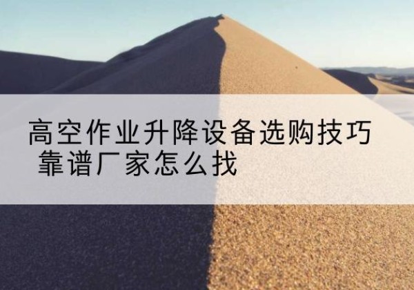 图木舒克电动升降平台厂家推荐-高空作业升降设备选购技巧 靠谱厂家怎么找