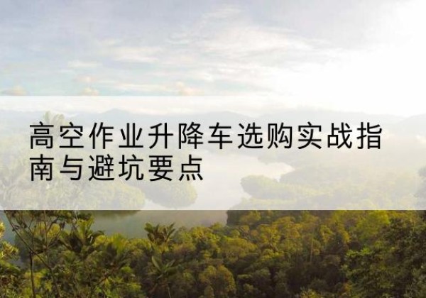 图木舒克升降车怎么选-高空作业升降车选购实战指南与避坑要点