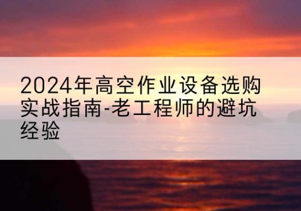 图木舒克高空作业升降机厂家推荐-2024年高空作业设备选购实战指南-老工程师的避坑经验